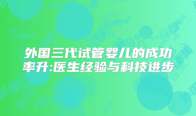 外国三代试管婴儿的成功率升:医生经验与科技进步