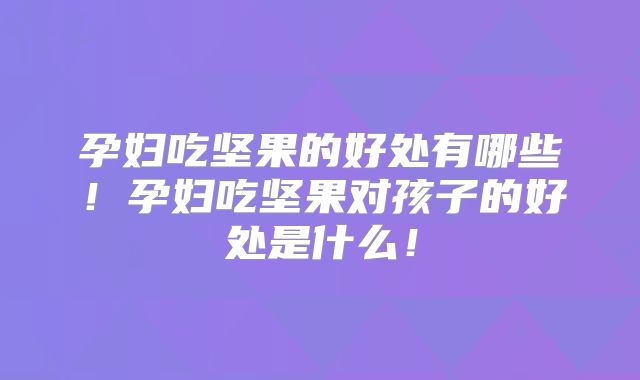 孕妇吃坚果的好处有哪些！孕妇吃坚果对孩子的好处是什么！