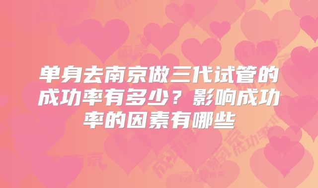 单身去南京做三代试管的成功率有多少？影响成功率的因素有哪些