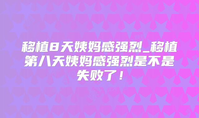 移植8天姨妈感强烈_移植第八天姨妈感强烈是不是失败了！