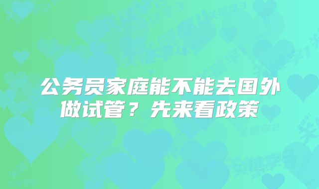 公务员家庭能不能去国外做试管？先来看政策