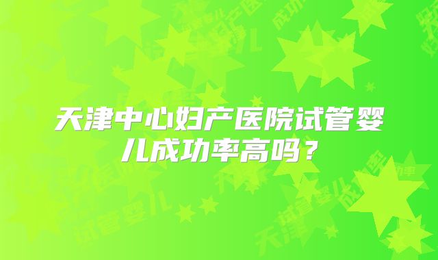 天津中心妇产医院试管婴儿成功率高吗？