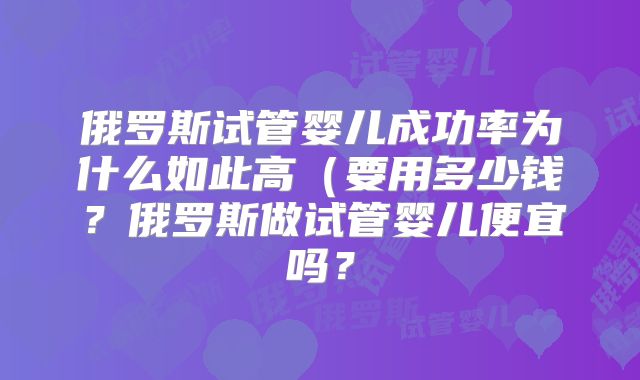 俄罗斯试管婴儿成功率为什么如此高(要用多少钱?俄罗斯做试管婴儿便宜吗?