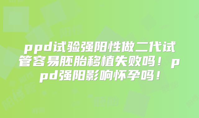 ppd试验强阳性做二代试管容易胚胎移植失败吗！ppd强阳影响怀孕吗！