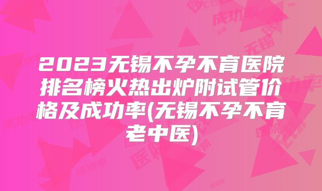 2023无锡不孕不育医院排名榜火热出炉附试管价格及成功率(无锡不孕不育老中医)