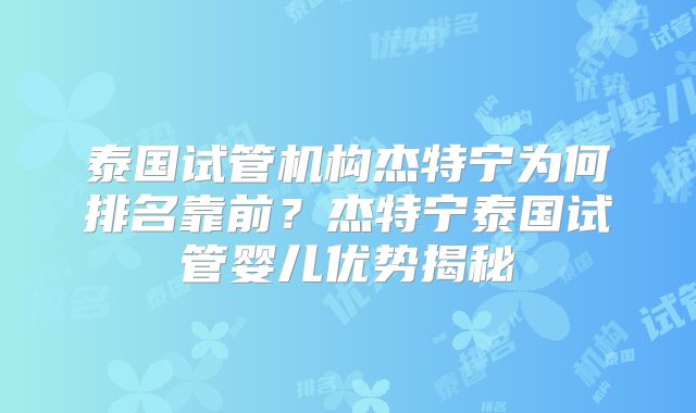 泰国试管机构杰特宁为何排名靠前？杰特宁泰国试管婴儿优势揭秘