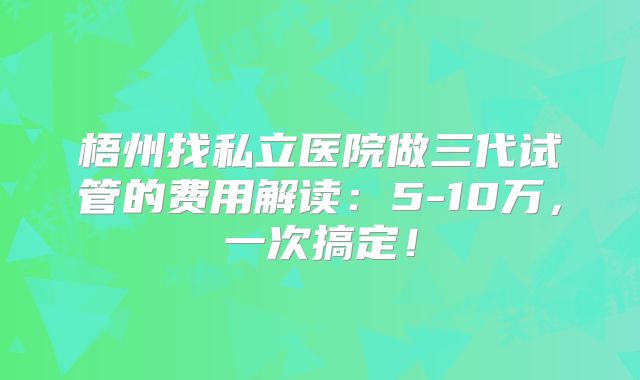 梧州找私立医院做三代试管的费用解读：5-10万，一次搞定！