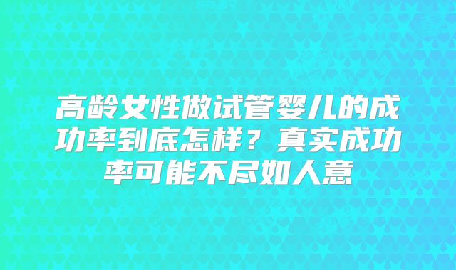 高龄女性做试管婴儿的成功率到底怎样?真实成功率可能不尽如人意