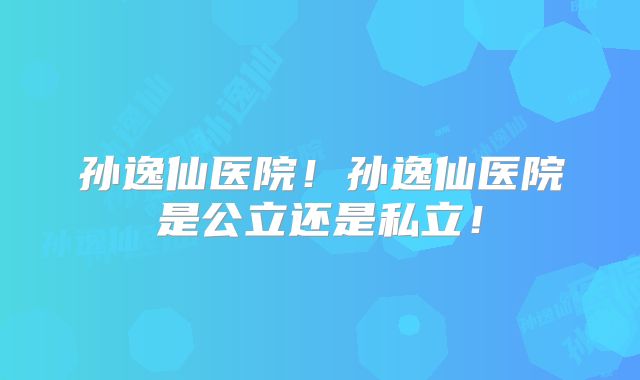 孙逸仙医院!孙逸仙医院是公立还是私立!
