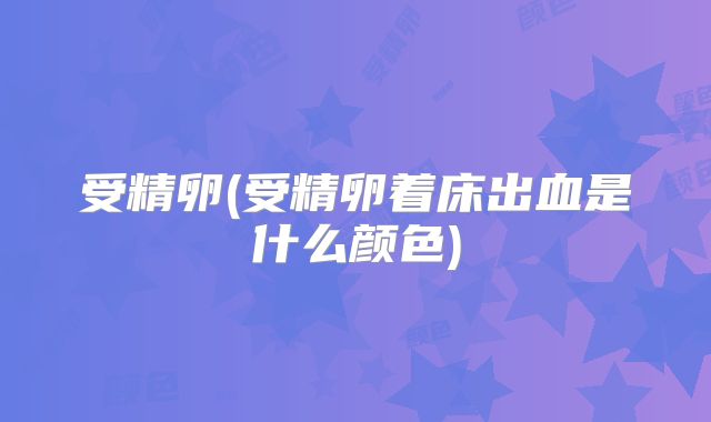受精卵(受精卵着床出血是什么颜色)