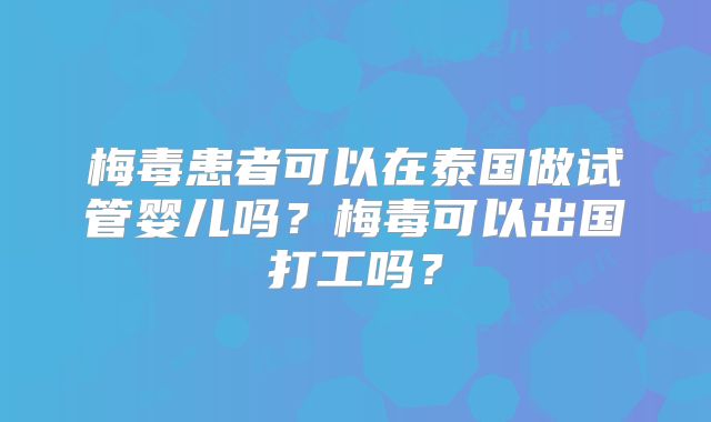 梅毒患者可以在泰国做试管婴儿吗？梅毒可以出国打工吗？