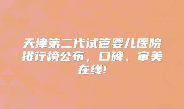 天津第二代试管婴儿医院排行榜公布，口碑、审美在线!