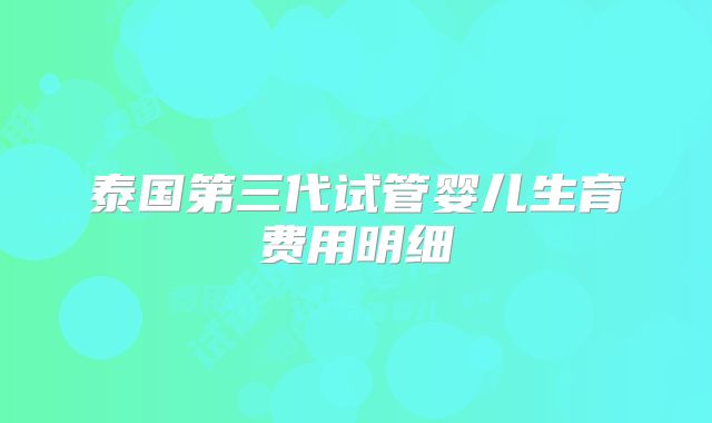 泰国第三代试管婴儿生育费用明细