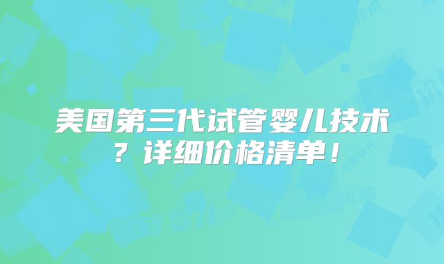 美国第三代试管婴儿技术？详细价格清单！
