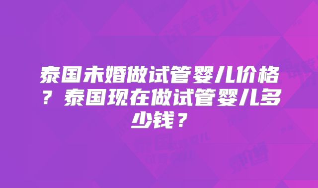 泰国未婚做试管婴儿价格?泰国现在做试管婴儿多少钱?