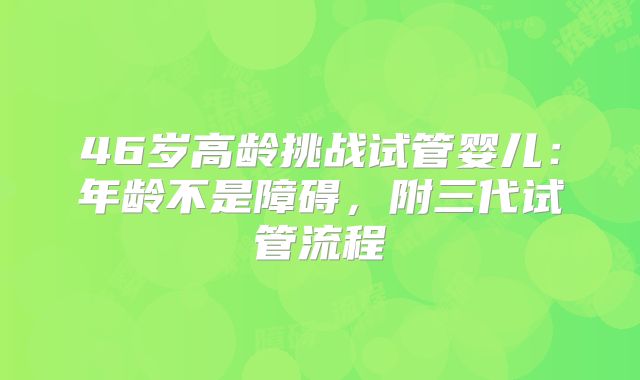 46岁高龄挑战试管婴儿：年龄不是障碍，附三代试管流程