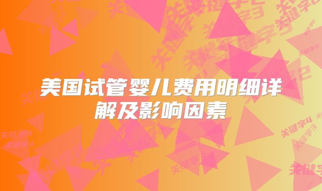 美国试管婴儿费用明细详解及影响因素