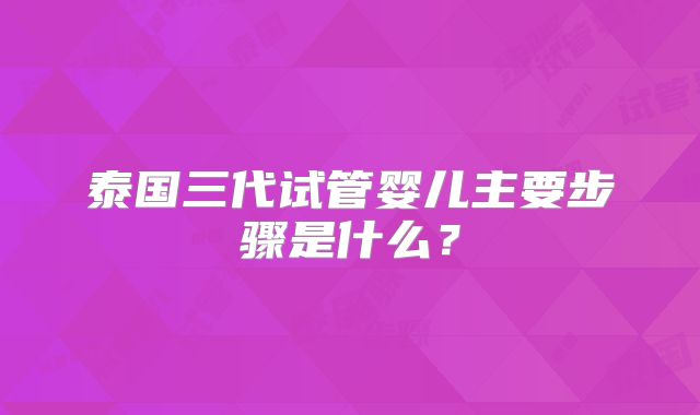 泰国三代试管婴儿主要步骤是什么？
