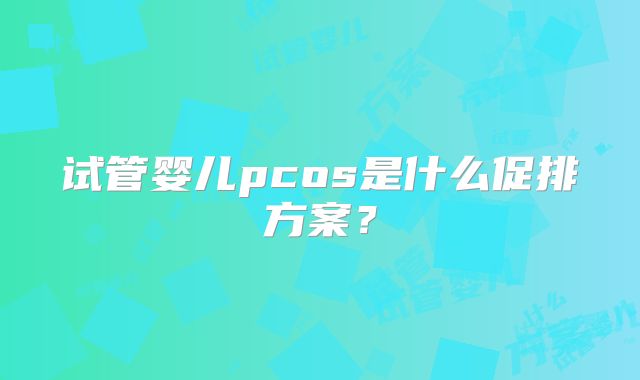 试管婴儿pcos是什么促排方案？