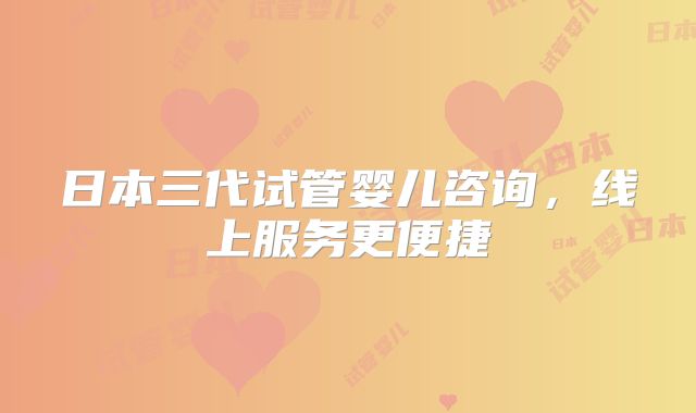 日本三代试管婴儿咨询,线上服务更便捷