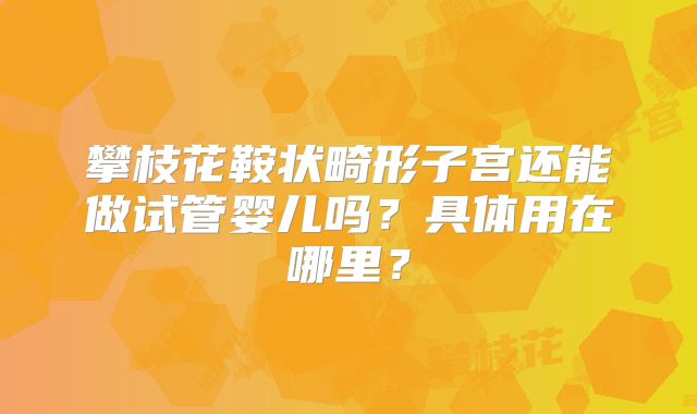 攀枝花鞍状畸形子宫还能做试管婴儿吗？具体用在哪里？