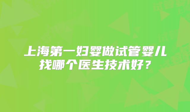 上海第一妇婴做试管婴儿找哪个医生技术好？