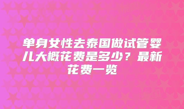 单身女性去泰国做试管婴儿大概花费是多少？最新花费一览