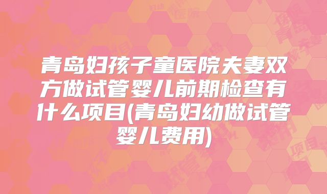 青岛妇孩子童医院夫妻双方做试管婴儿前期检查有什么项目(青岛妇幼做试管婴儿费用)