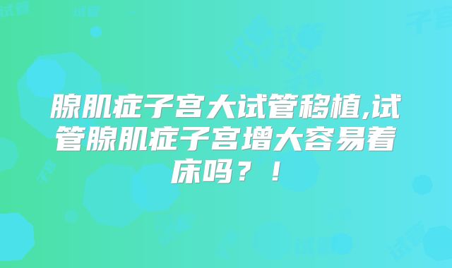 腺肌症子宫大试管移植,试管腺肌症子宫增大容易着床吗？！