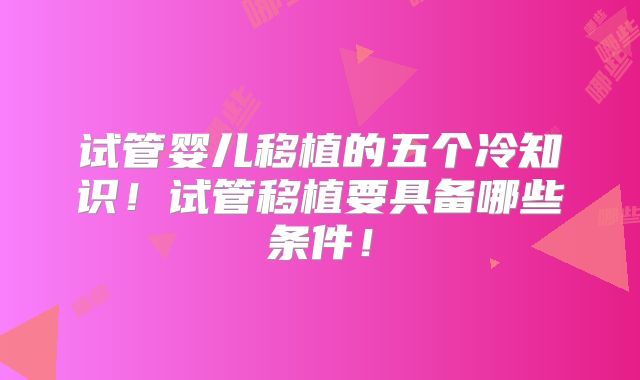 试管婴儿移植的五个冷知识！试管移植要具备哪些条件！