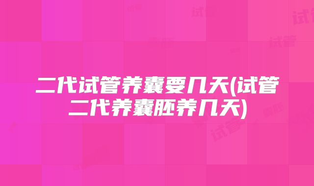 二代试管养囊要几天(试管二代养囊胚养几天)