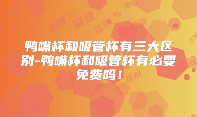 鸭嘴杯和吸管杯有三大区别-鸭嘴杯和吸管杯有必要免费吗!