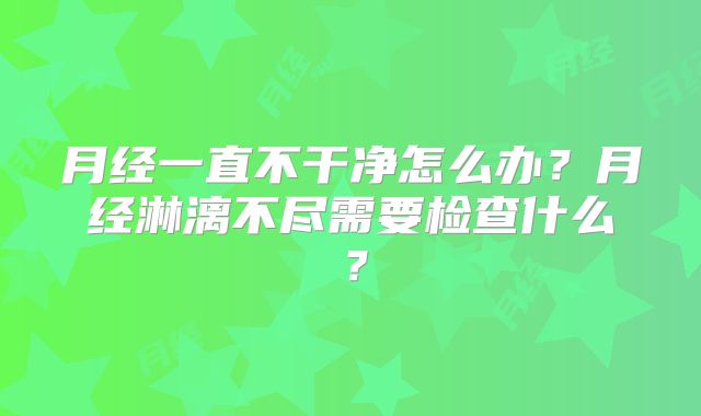 月经一直不干净怎么办？月经淋漓不尽需要检查什么？