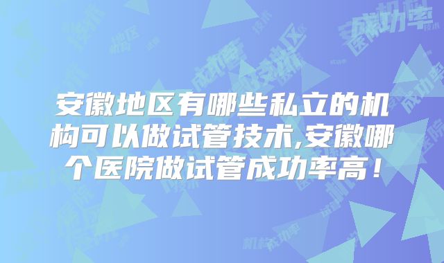 安徽地区有哪些私立的机构可以做试管技术,安徽哪个医院做试管成功率高！