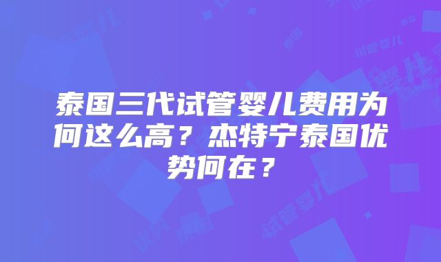 泰国三代试管婴儿费用为何这么高？杰特宁泰国优势何在？