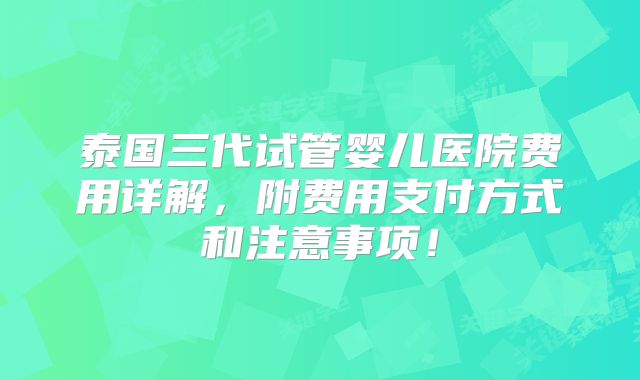 泰国三代试管婴儿医院费用详解，附费用支付方式和注意事项！