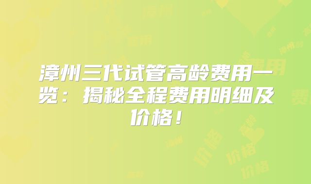 漳州三代试管高龄费用一览：揭秘全程费用明细及价格！