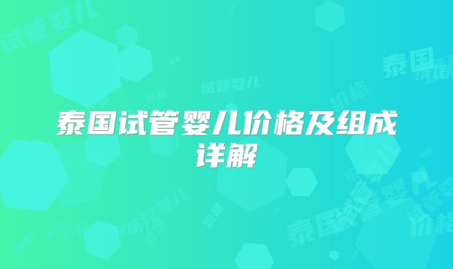 泰国试管婴儿价格及组成详解