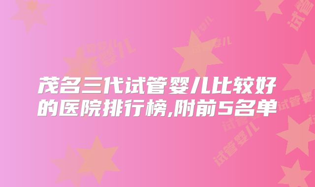 茂名三代试管婴儿比较好的医院排行榜,附前5名单