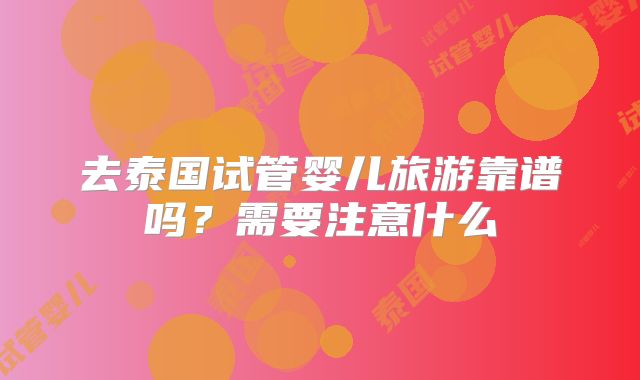 去泰国试管婴儿旅游靠谱吗?需要注意什么