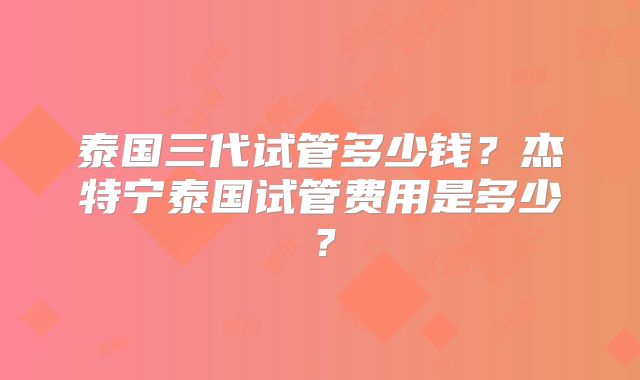 泰国三代试管多少钱？杰特宁泰国试管费用是多少？