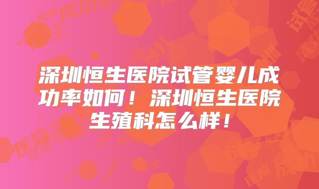深圳恒生医院试管婴儿成功率如何!深圳恒生医院生殖科怎么样!