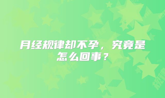 月经规律却不孕，究竟是怎么回事？