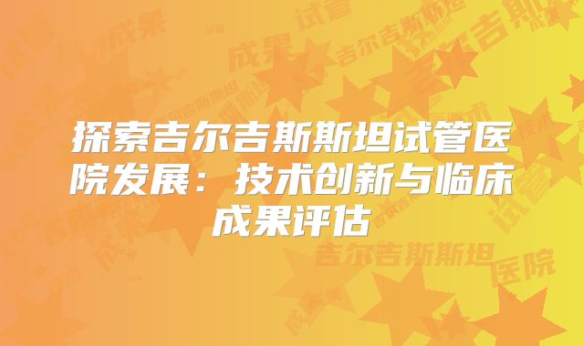 探索吉尔吉斯斯坦试管医院发展:技术创新与临床成果评估