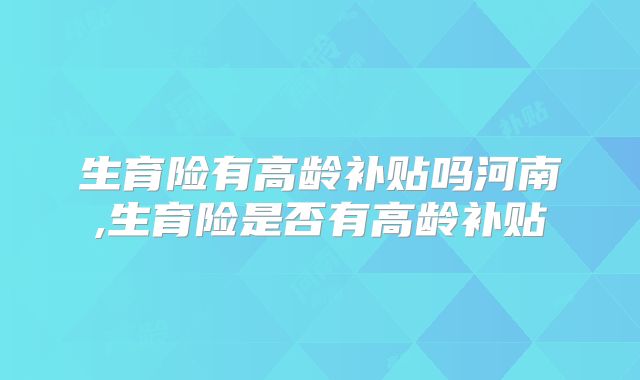 生育险有高龄补贴吗河南,生育险是否有高龄补贴