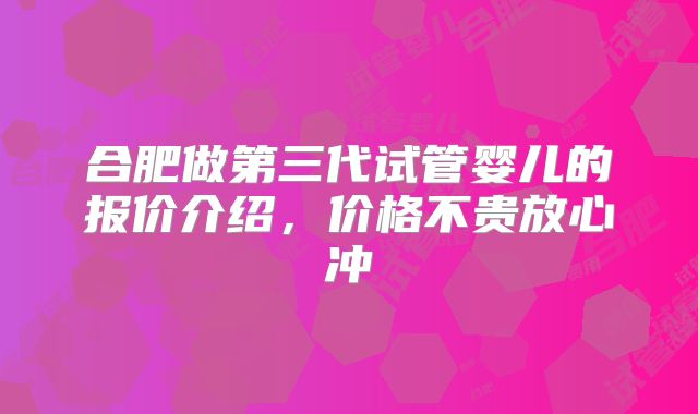 合肥做第三代试管婴儿的报价介绍，价格不贵放心冲