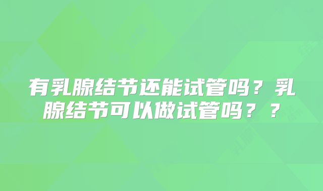 有乳腺结节还能试管吗？乳腺结节可以做试管吗？？