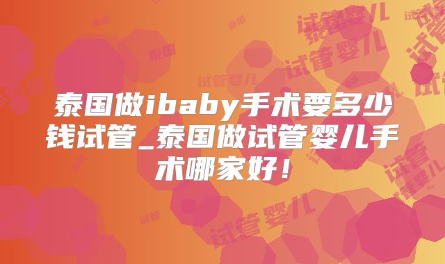 泰国做ibaby手术要多少钱试管_泰国做试管婴儿手术哪家好！