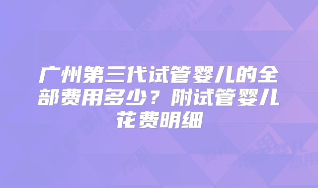 广州第三代试管婴儿的全部费用多少？附试管婴儿花费明细