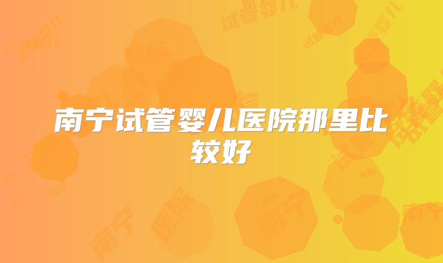 南宁试管婴儿医院那里比较好